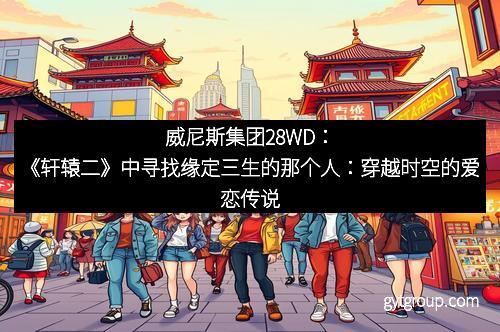 威尼斯集团28WD：《轩辕二》中寻找缘定三生的那个人：穿越时空的爱恋传说