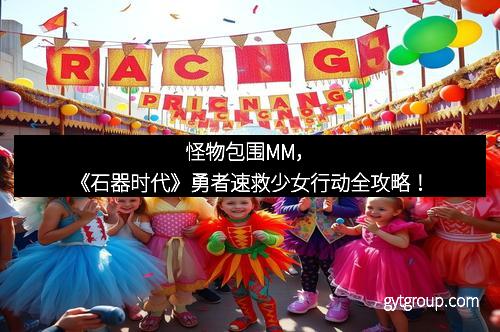怪物包围MM，《石器时代》勇者速救少女行动全攻略！