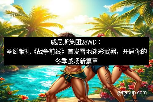 威尼斯集团28WD：圣诞献礼《战争前线》首发雪地迷彩武器，开启你的冬季战场新篇章